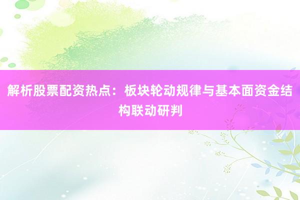 解析股票配资热点：板块轮动规律与基本面资金结构联动研判