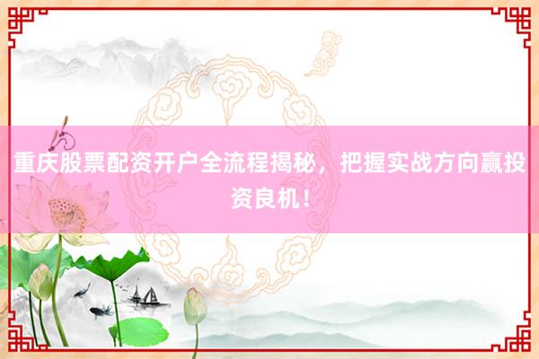 重庆股票配资开户全流程揭秘，把握实战方向赢投资良机！