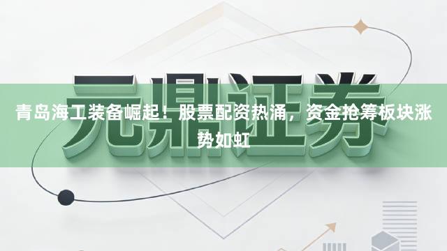 青岛海工装备崛起！股票配资热涌，资金抢筹板块涨势如虹