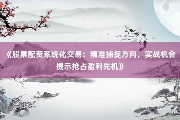 《股票配资系统化交易：精准捕捉方向，实战机会提示抢占盈利先机》