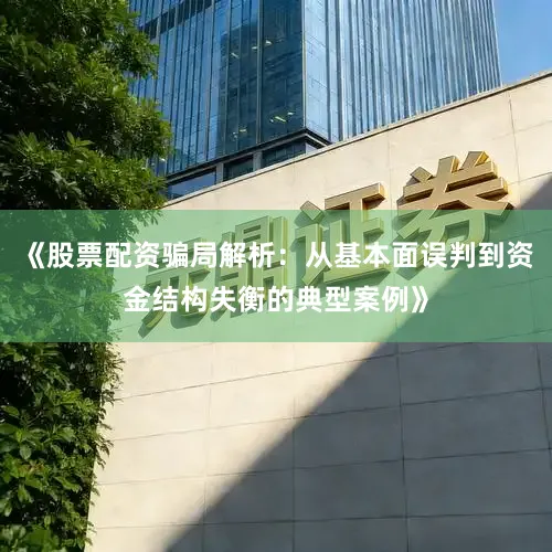 《股票配资骗局解析：从基本面误判到资金结构失衡的典型案例》