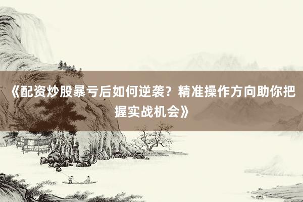 《配资炒股暴亏后如何逆袭？精准操作方向助你把握实战机会》