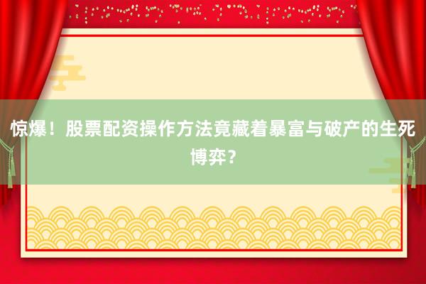 惊爆！股票配资操作方法竟藏着暴富与破产的生死博弈？