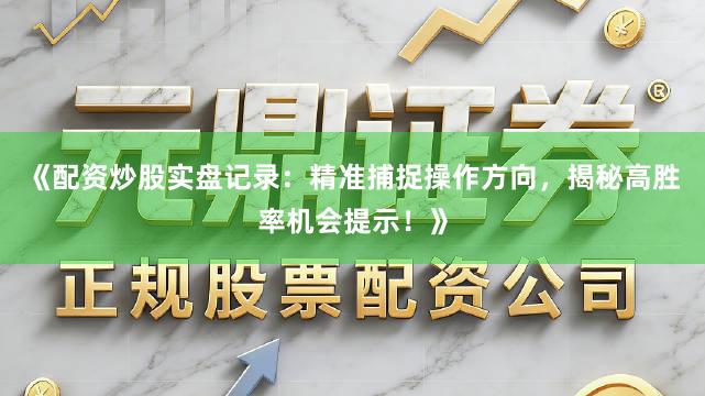 《配资炒股实盘记录：精准捕捉操作方向，揭秘高胜率机会提示！》