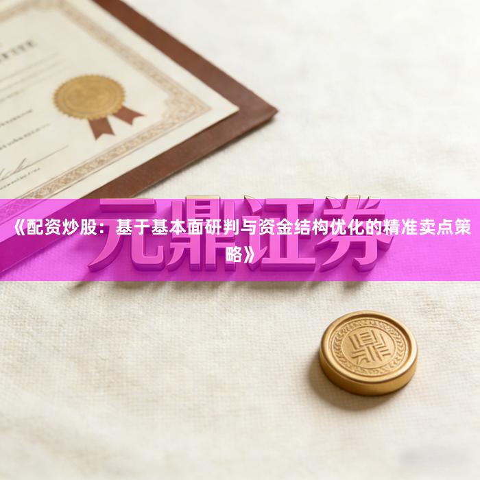 《配资炒股：基于基本面研判与资金结构优化的精准卖点策略》