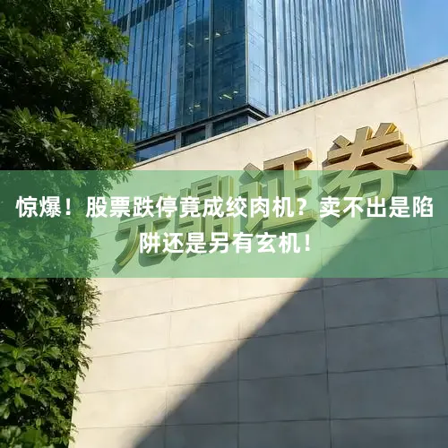 惊爆!股票跌停竟成绞肉机?卖不出是陷阱还是另有玄机!