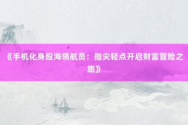《手机化身股海领航员：指尖轻点开启财富冒险之旅》