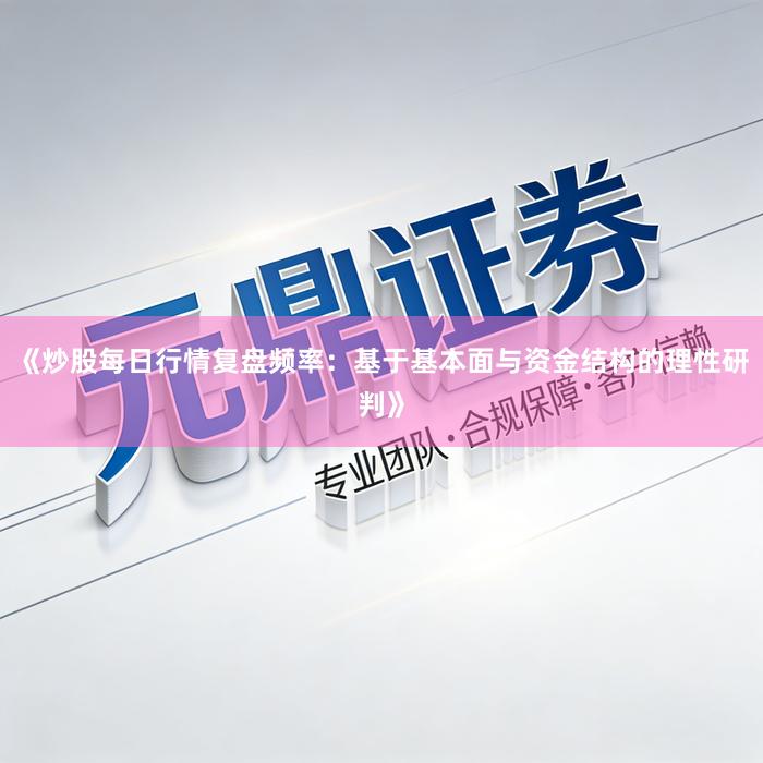 《炒股每日行情复盘频率:基于基本面与资金结构的理性研判》
