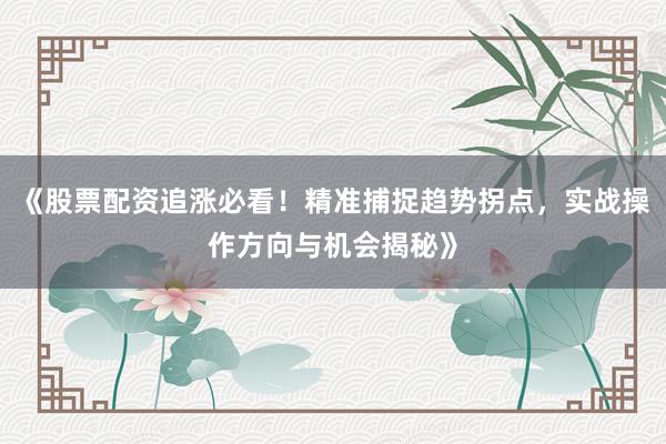 《股票配资追涨必看！精准捕捉趋势拐点，实战操作方向与机会揭秘》