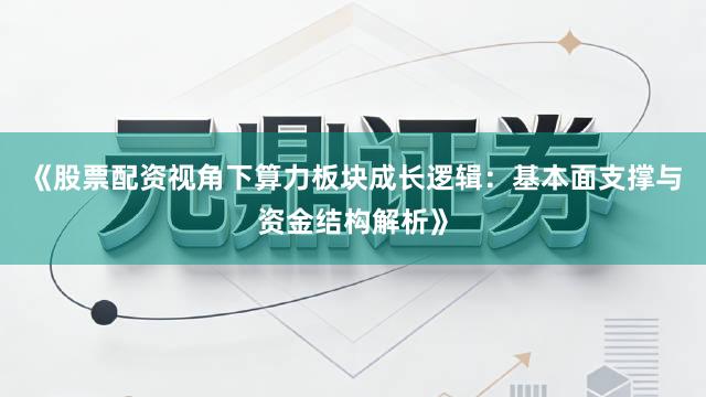 《股票配资视角下算力板块成长逻辑：基本面支撑与资金结构解析》