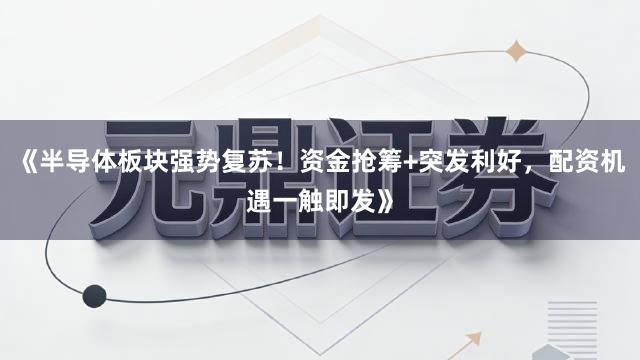 《半导体板块强势复苏！资金抢筹+突发利好，配资机遇一触即发》
