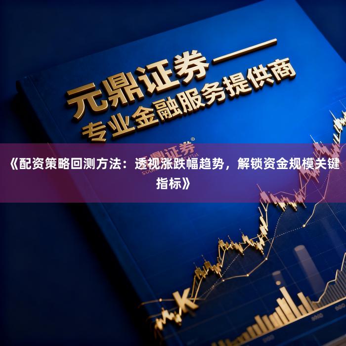 《配资策略回测方法：透视涨跌幅趋势，解锁资金规模关键指标》