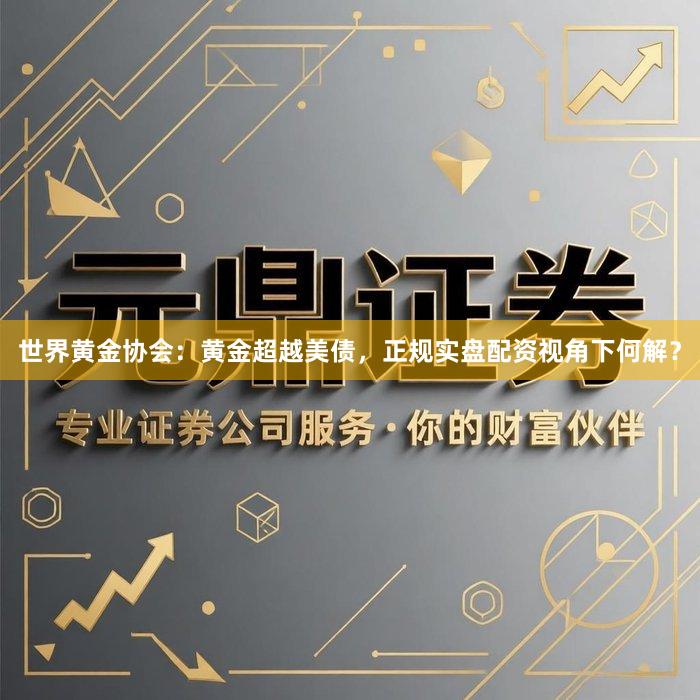 世界黄金协会：黄金超越美债，正规实盘配资视角下何解？
