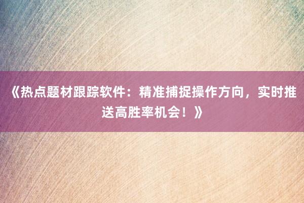 《热点题材跟踪软件：精准捕捉操作方向，实时推送高胜率机会！》