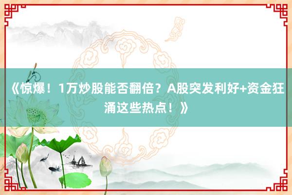 《惊爆！1万炒股能否翻倍？A股突发利好+资金狂涌这些热点！》