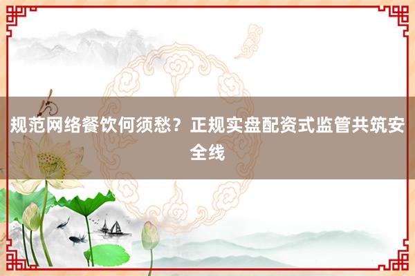 规范网络餐饮何须愁？正规实盘配资式监管共筑安全线