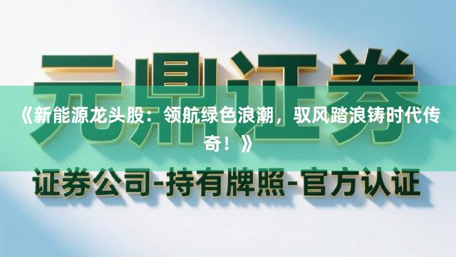 《新能源龙头股：领航绿色浪潮，驭风踏浪铸时代传奇！》