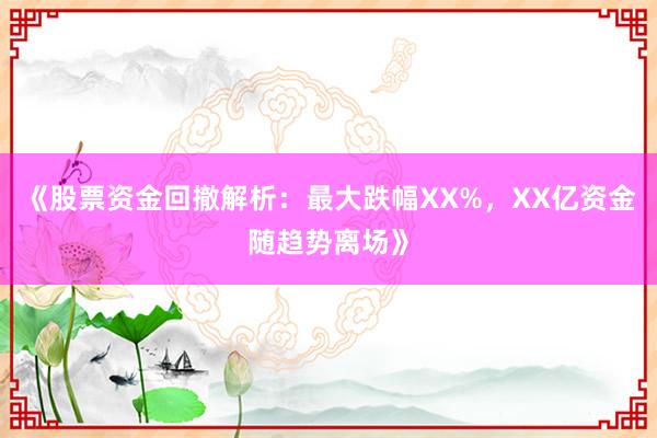 《股票资金回撤解析:最大跌幅XX%,XX亿资金随趋势离场》