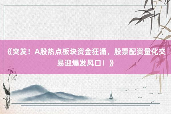《突发！A股热点板块资金狂涌，股票配资量化交易迎爆发风口！》