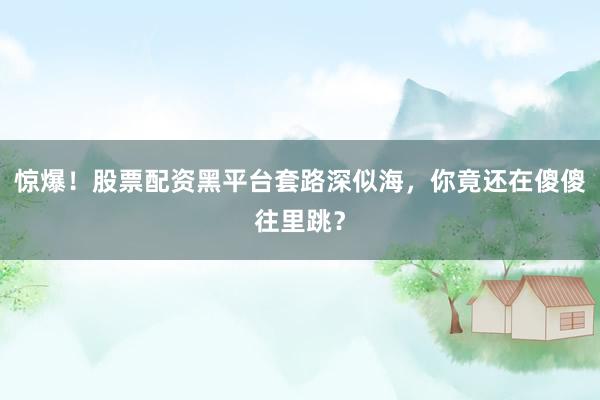 惊爆！股票配资黑平台套路深似海，你竟还在傻傻往里跳？