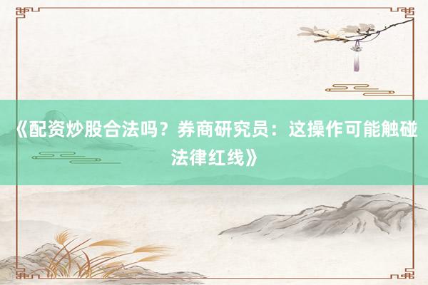 《配资炒股合法吗?券商研究员:这操作可能触碰法律红线》