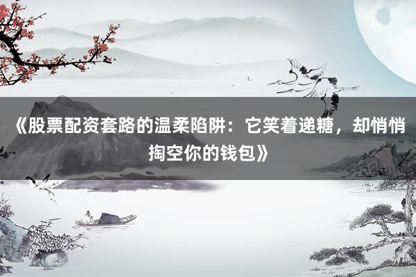 《股票配资套路的温柔陷阱:它笑着递糖,却悄悄掏空你的钱包》