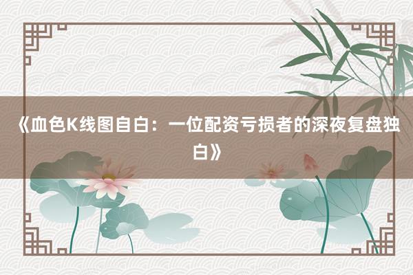 《血色K线图自白：一位配资亏损者的深夜复盘独白》