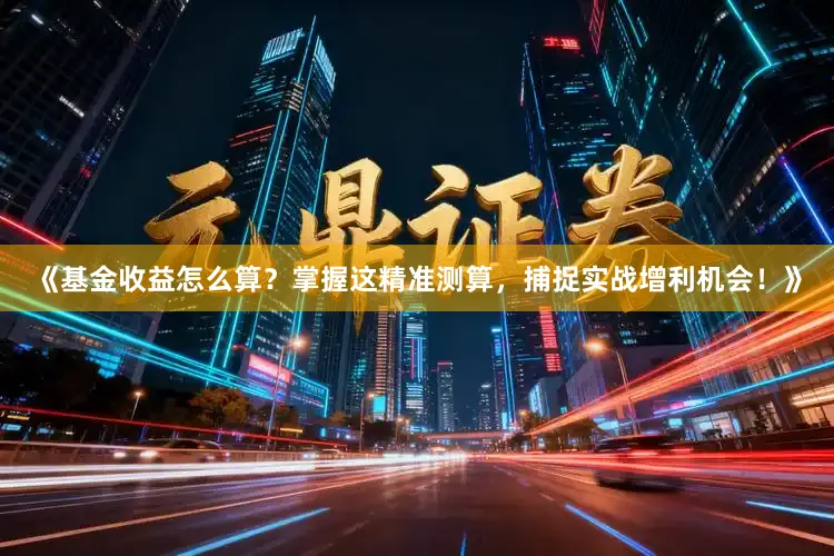 《基金收益怎么算？掌握这精准测算，捕捉实战增利机会！》