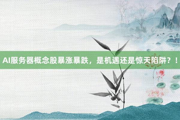 AI服务器概念股暴涨暴跌，是机遇还是惊天陷阱？！