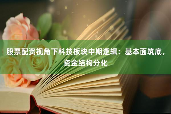 股票配资视角下科技板块中期逻辑：基本面筑底，资金结构分化