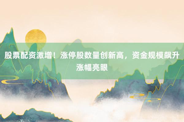 股票配资激增！涨停股数量创新高，资金规模飙升涨幅亮眼