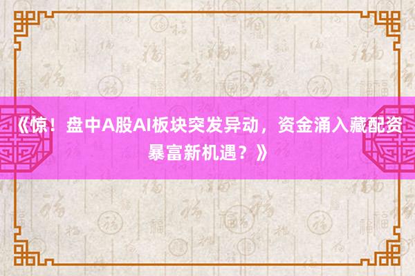 《惊！盘中A股AI板块突发异动，资金涌入藏配资暴富新机遇？》