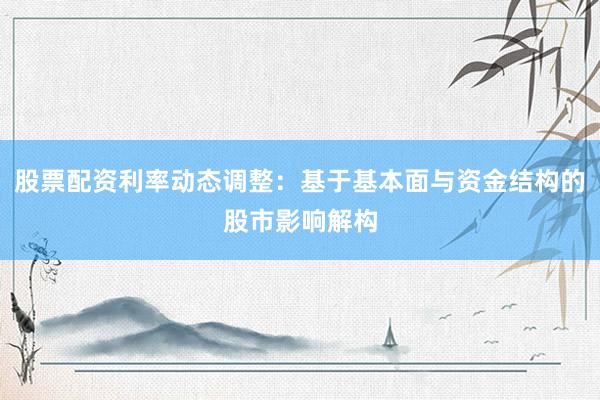 股票配资利率动态调整：基于基本面与资金结构的股市影响解构
