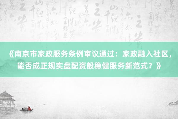 《南京市家政服务条例审议通过：家政融入社区，能否成正规实盘配资般稳健服务新范式？》