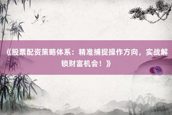 《股票配资策略体系：精准捕捉操作方向，实战解锁财富机会！》