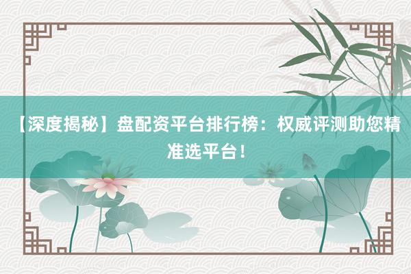 【深度揭秘】盘配资平台排行榜：权威评测助您精准选平台！