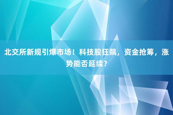 北交所新规引爆市场！科技股狂飙，资金抢筹，涨势能否延续？