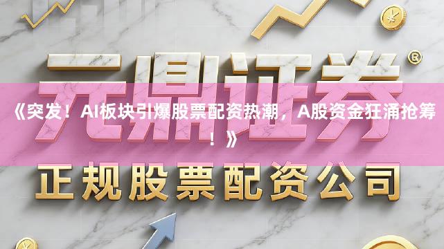 《突发！AI板块引爆股票配资热潮，A股资金狂涌抢筹！》