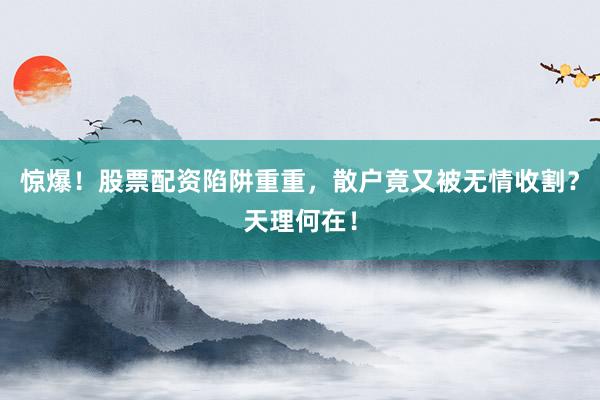惊爆！股票配资陷阱重重，散户竟又被无情收割？天理何在！