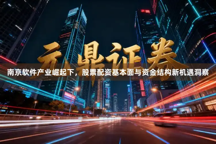 南京软件产业崛起下，股票配资基本面与资金结构新机遇洞察