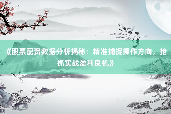 《股票配资数据分析揭秘：精准捕捉操作方向，抢抓实战盈利良机》