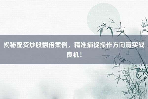 揭秘配资炒股翻倍案例，精准捕捉操作方向赢实战良机！