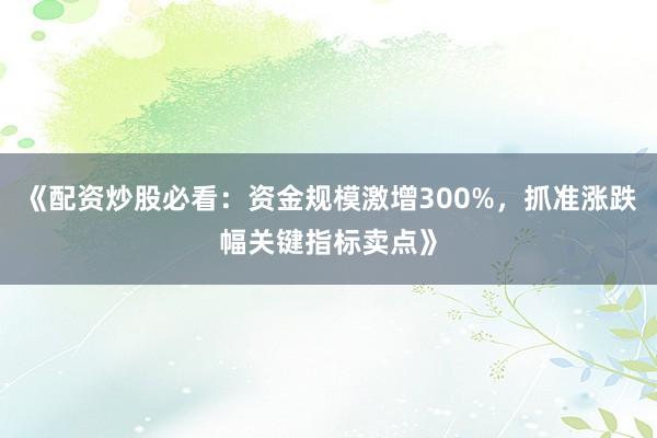 《配资炒股必看：资金规模激增300%，抓准涨跌幅关键指标卖点》