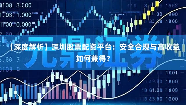 【深度解析】深圳股票配资平台：安全合规与高收益如何兼得？