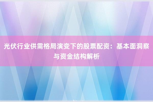 光伏行业供需格局演变下的股票配资：基本面洞察与资金结构解析