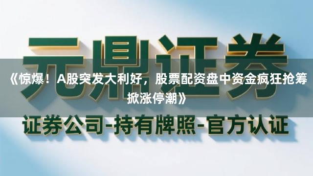 《惊爆！A股突发大利好，股票配资盘中资金疯狂抢筹掀涨停潮》