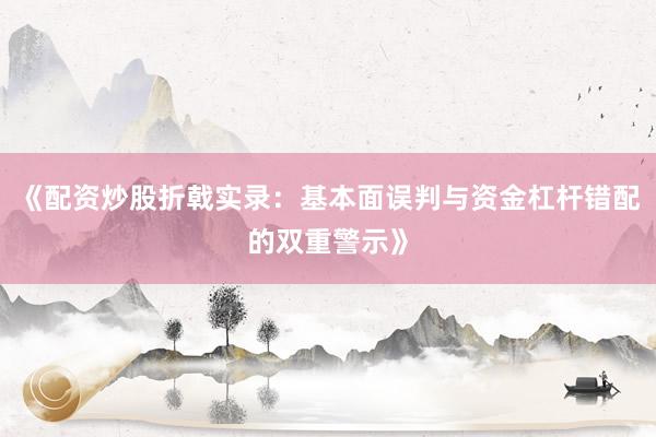 《配资炒股折戟实录：基本面误判与资金杠杆错配的双重警示》