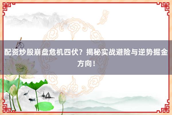 配资炒股崩盘危机四伏？揭秘实战避险与逆势掘金方向！