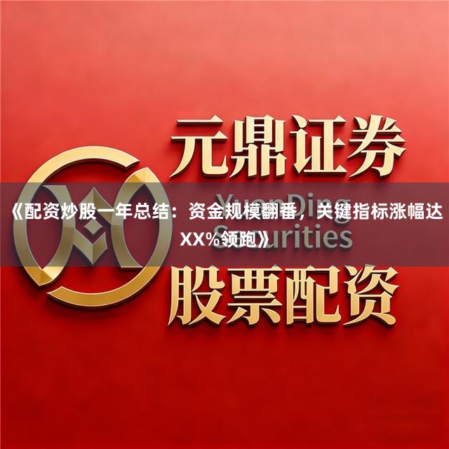 《配资炒股一年总结：资金规模翻番，关键指标涨幅达XX%领跑》