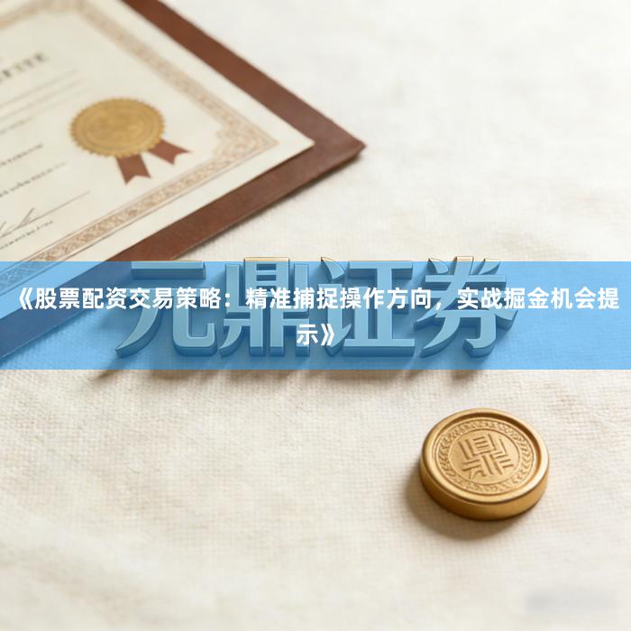 《股票配资交易策略：精准捕捉操作方向，实战掘金机会提示》